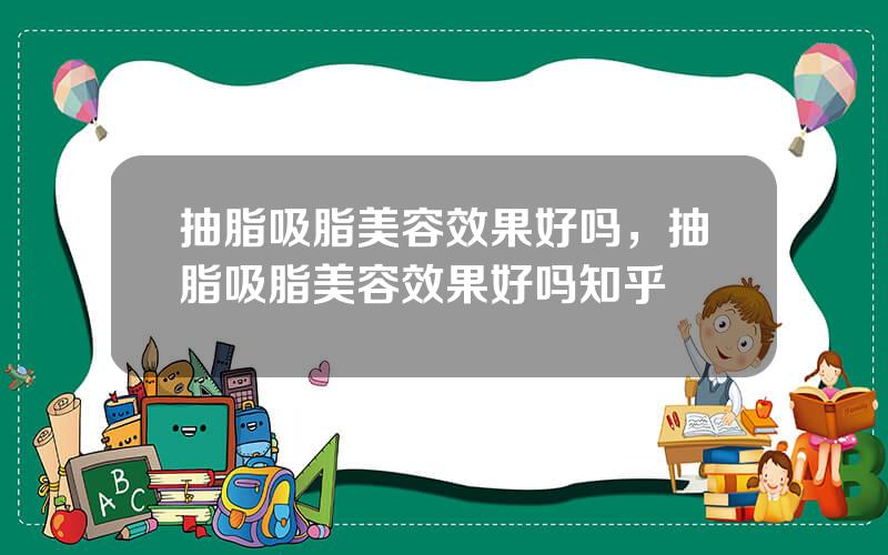抽脂吸脂美容效果好吗，抽脂吸脂美容效果好吗知乎