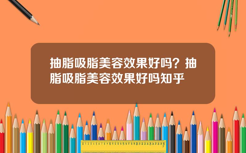 抽脂吸脂美容效果好吗？抽脂吸脂美容效果好吗知乎
