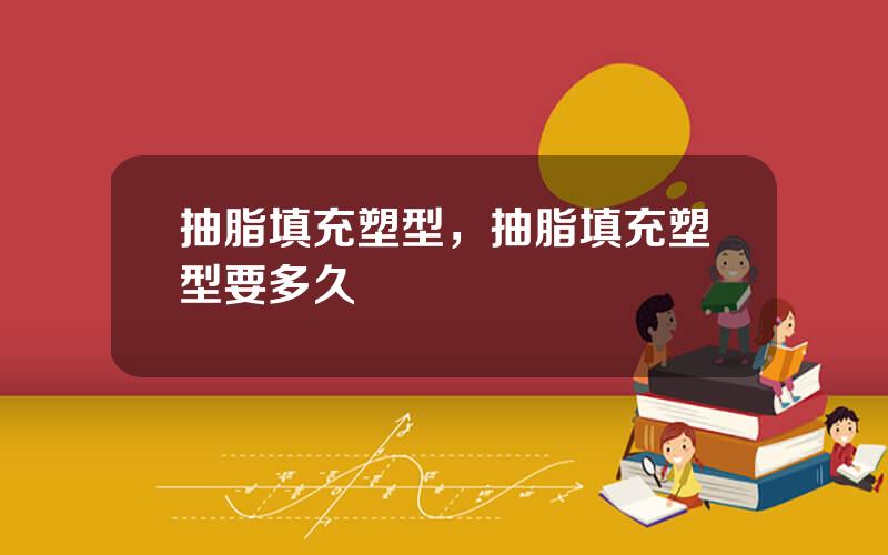 抽脂填充塑型，抽脂填充塑型要多久