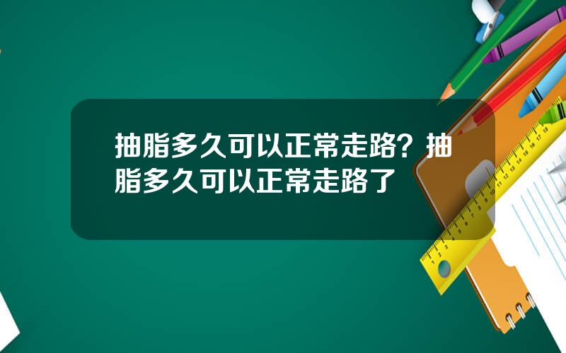 抽脂多久可以正常走路？抽脂多久可以正常走路了