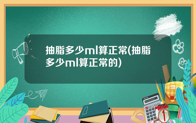 抽脂多少ml算正常(抽脂多少ml算正常的)