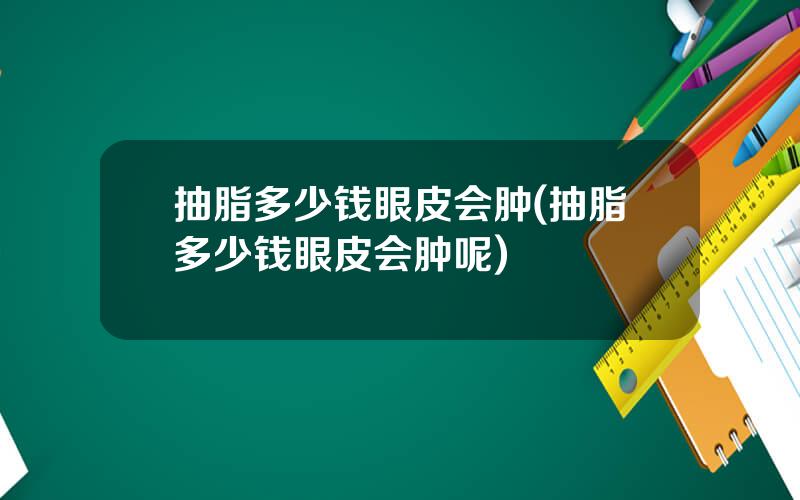 抽脂多少钱眼皮会肿(抽脂多少钱眼皮会肿呢)