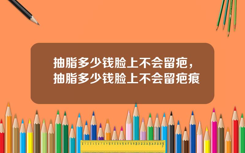 抽脂多少钱脸上不会留疤，抽脂多少钱脸上不会留疤痕