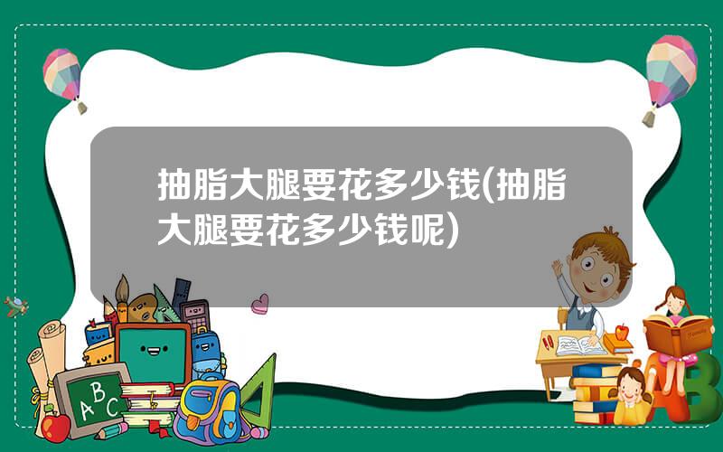 抽脂大腿要花多少钱(抽脂大腿要花多少钱呢)