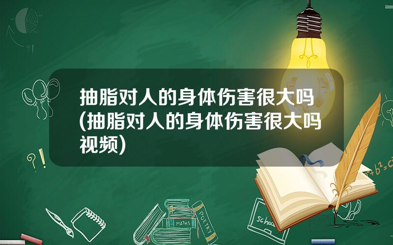 抽脂对人的身体伤害很大吗(抽脂对人的身体伤害很大吗视频)