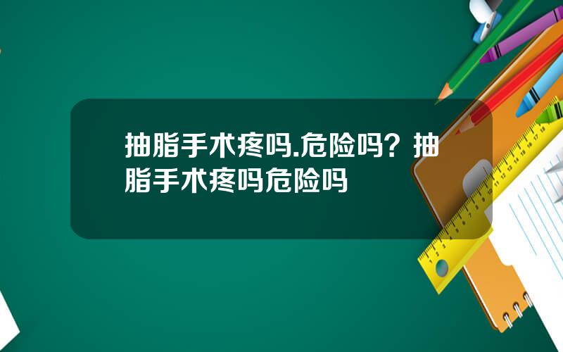 抽脂手术疼吗.危险吗？抽脂手术疼吗危险吗