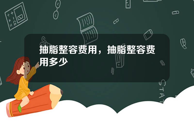 抽脂整容费用，抽脂整容费用多少