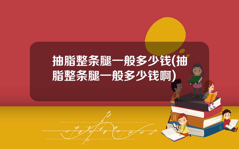 抽脂整条腿一般多少钱(抽脂整条腿一般多少钱啊)