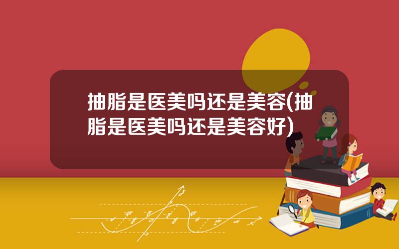 抽脂是医美吗还是美容(抽脂是医美吗还是美容好)