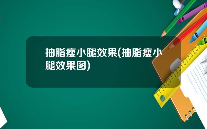 抽脂瘦小腿效果(抽脂瘦小腿效果图)
