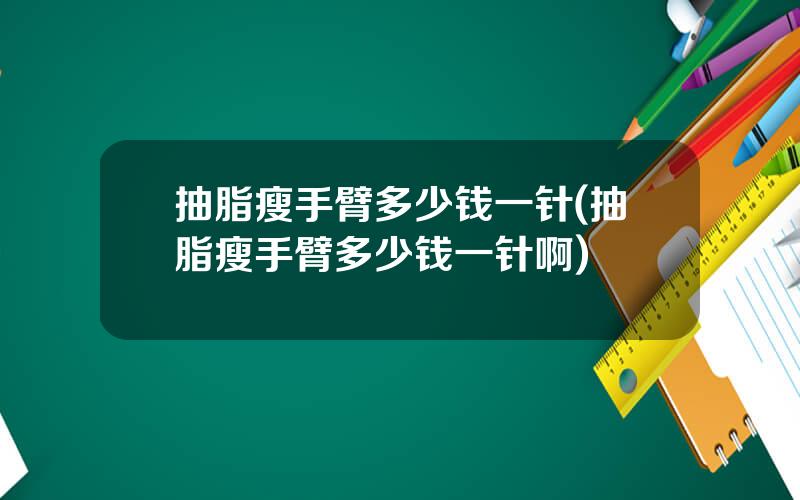 抽脂瘦手臂多少钱一针(抽脂瘦手臂多少钱一针啊)