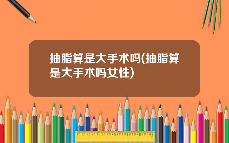 抽脂算是大手术吗(抽脂算是大手术吗女性)