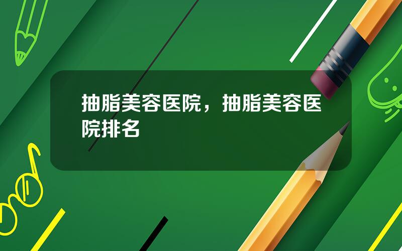 抽脂美容医院，抽脂美容医院排名