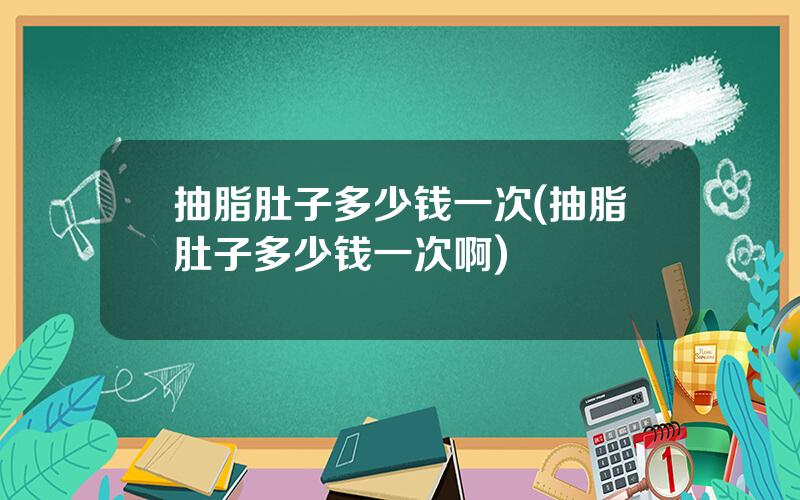 抽脂肚子多少钱一次(抽脂肚子多少钱一次啊)