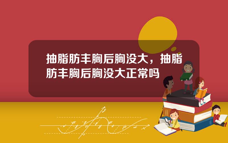 抽脂肪丰胸后胸没大，抽脂肪丰胸后胸没大正常吗