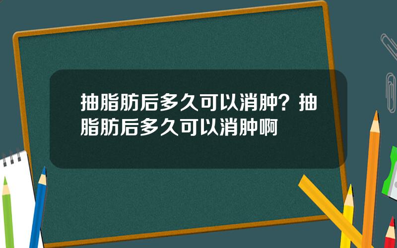 抽脂肪后多久可以消肿？抽脂肪后多久可以消肿啊