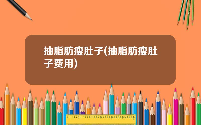 抽脂肪瘦肚子(抽脂肪瘦肚子费用)