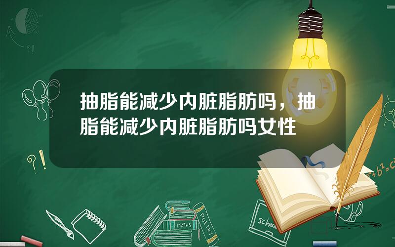 抽脂能减少内脏脂肪吗，抽脂能减少内脏脂肪吗女性