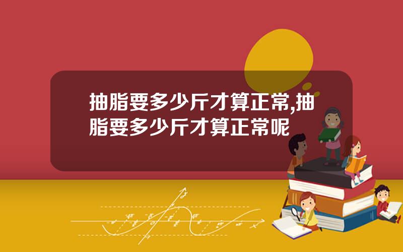 抽脂要多少斤才算正常,抽脂要多少斤才算正常呢
