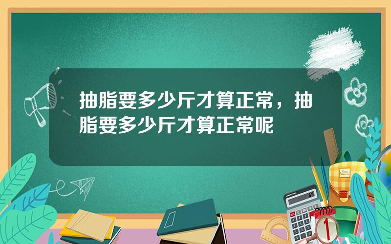 抽脂要多少斤才算正常，抽脂要多少斤才算正常呢