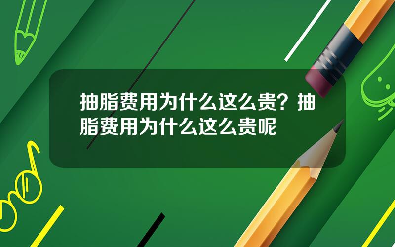 抽脂费用为什么这么贵？抽脂费用为什么这么贵呢