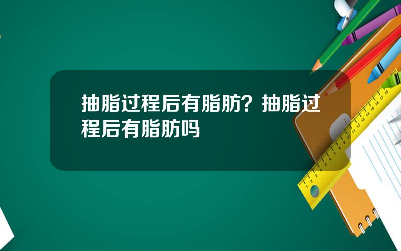 抽脂过程后有脂肪？抽脂过程后有脂肪吗