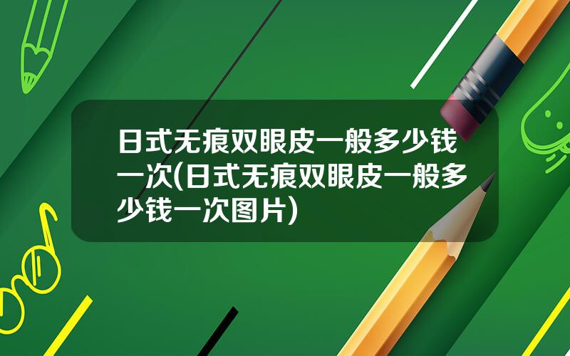 日式无痕双眼皮一般多少钱一次(日式无痕双眼皮一般多少钱一次图片)