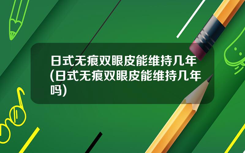 日式无痕双眼皮能维持几年(日式无痕双眼皮能维持几年吗)
