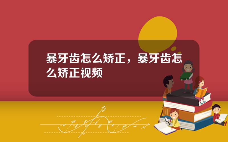 暴牙齿怎么矫正，暴牙齿怎么矫正视频