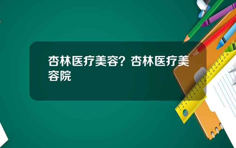 杏林医疗美容？杏林医疗美容院