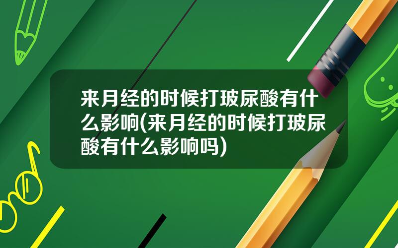 来月经的时候打玻尿酸有什么影响(来月经的时候打玻尿酸有什么影响吗)