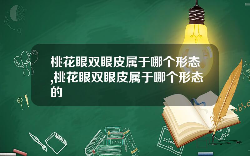 桃花眼双眼皮属于哪个形态,桃花眼双眼皮属于哪个形态的
