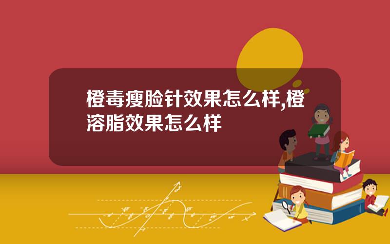 橙毒瘦脸针效果怎么样,橙溶脂效果怎么样