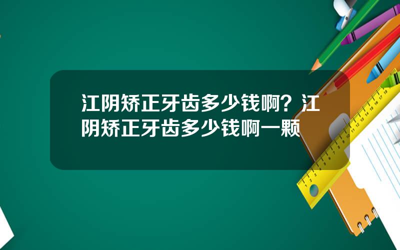 江阴矫正牙齿多少钱啊？江阴矫正牙齿多少钱啊一颗