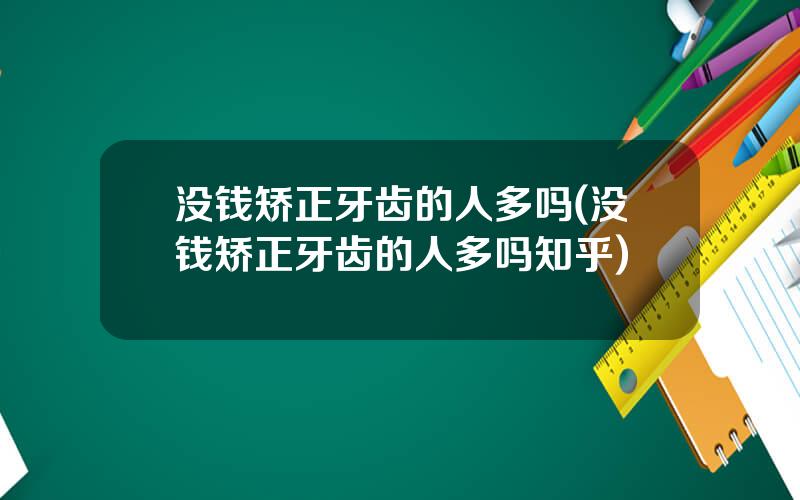 没钱矫正牙齿的人多吗(没钱矫正牙齿的人多吗知乎)