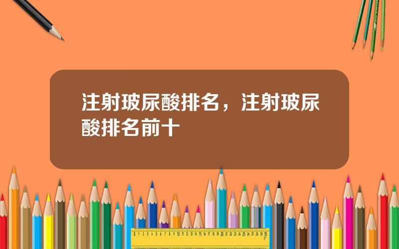 注射玻尿酸排名，注射玻尿酸排名前十