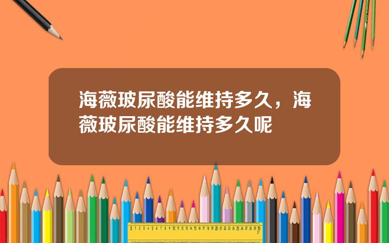 海薇玻尿酸能维持多久，海薇玻尿酸能维持多久呢