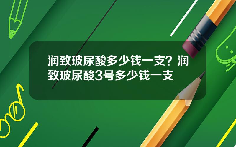 润致玻尿酸多少钱一支？润致玻尿酸3号多少钱一支