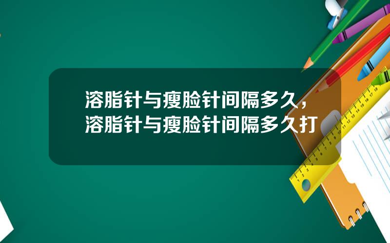 溶脂针与瘦脸针间隔多久，溶脂针与瘦脸针间隔多久打