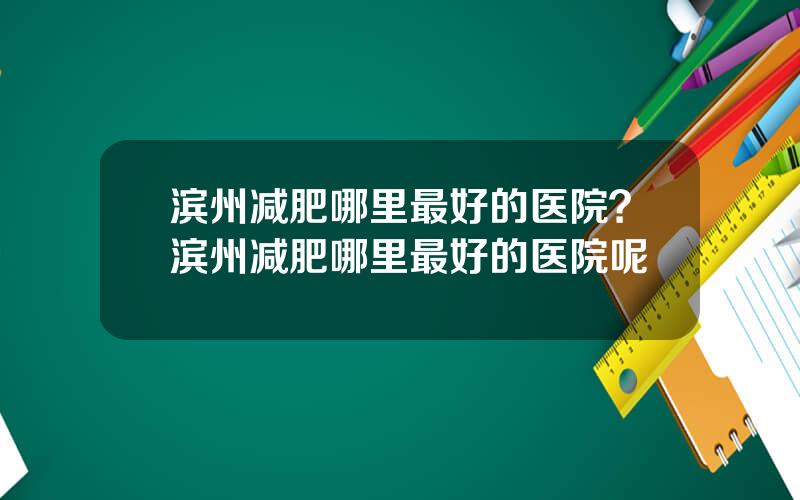 滨州减肥哪里最好的医院？滨州减肥哪里最好的医院呢