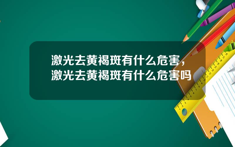 激光去黄褐斑有什么危害，激光去黄褐斑有什么危害吗