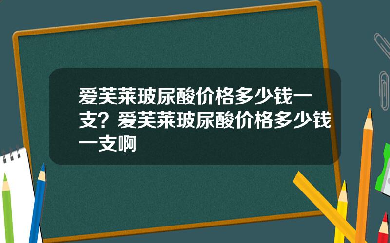 爱芙莱玻尿酸价格多少钱一支？爱芙莱玻尿酸价格多少钱一支啊