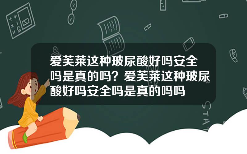 爱芙莱这种玻尿酸好吗安全吗是真的吗？爱芙莱这种玻尿酸好吗安全吗是真的吗吗