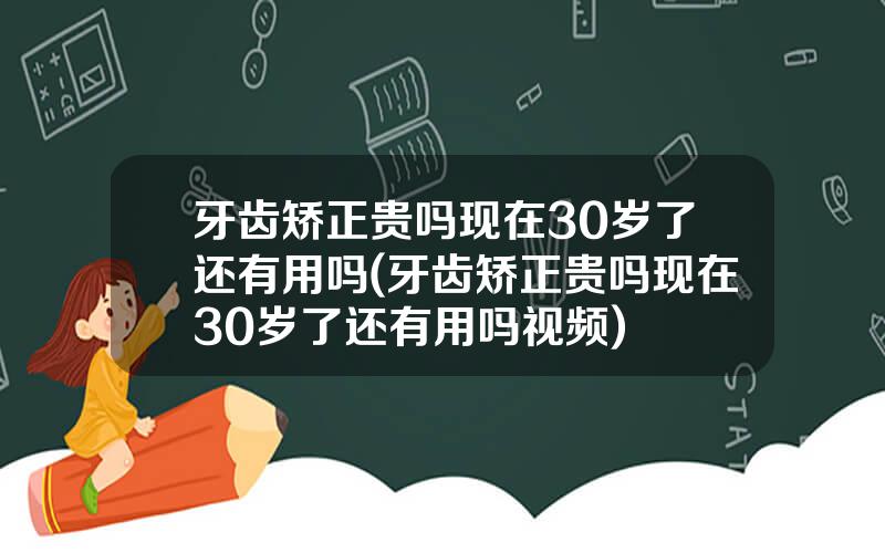 牙齿矫正贵吗现在30岁了还有用吗(牙齿矫正贵吗现在30岁了还有用吗视频)