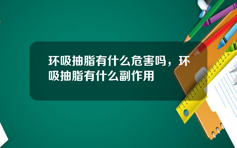 环吸抽脂有什么危害吗，环吸抽脂有什么副作用