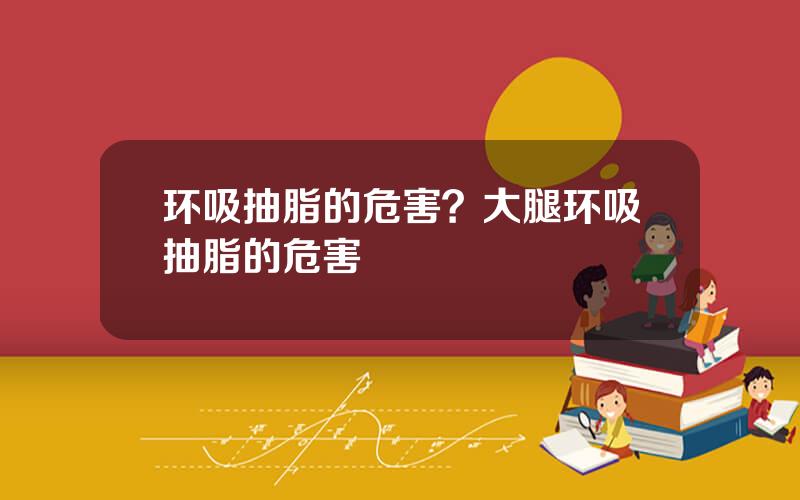 环吸抽脂的危害？大腿环吸抽脂的危害