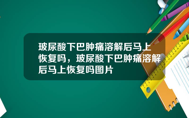 玻尿酸下巴肿痛溶解后马上恢复吗，玻尿酸下巴肿痛溶解后马上恢复吗图片