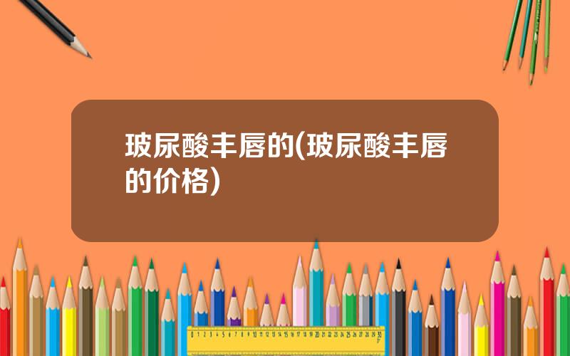 玻尿酸丰唇的(玻尿酸丰唇的价格)