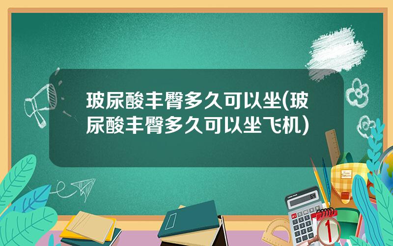 玻尿酸丰臀多久可以坐(玻尿酸丰臀多久可以坐飞机)