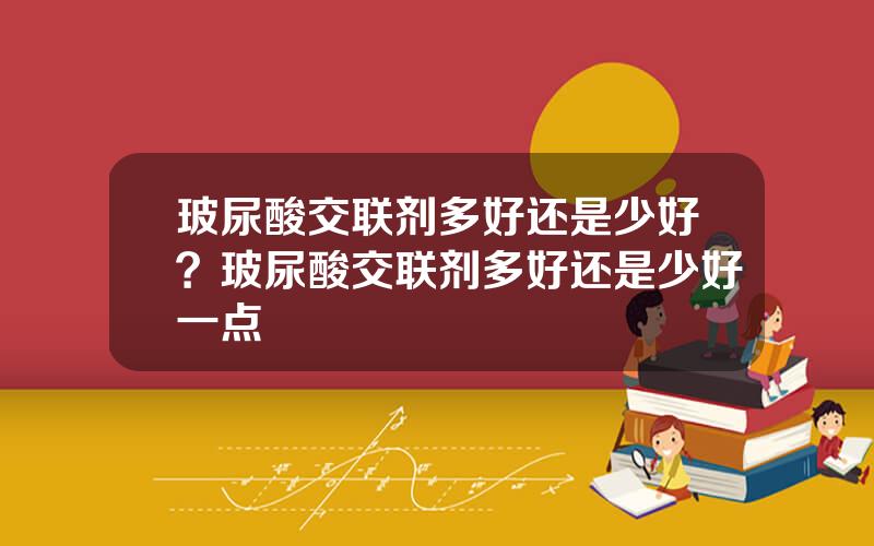 玻尿酸交联剂多好还是少好？玻尿酸交联剂多好还是少好一点
